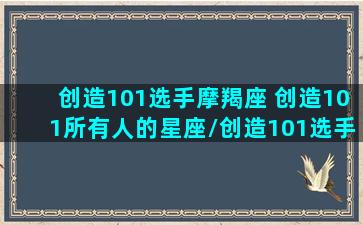 创造101选手摩羯座 创造101所有人的星座/创造101选手摩羯座 创造101所有人的星座-我的网站